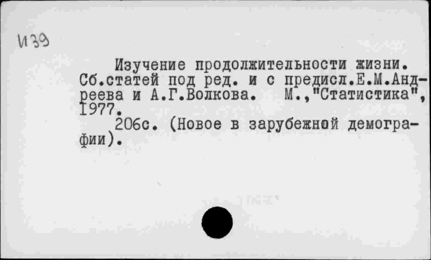 ﻿и
Изучение продолжительности жизни.
Сб.статей под ред. и с предисл.Е.М.Андреева и А.Г.Волкова. М.,"Статистика”, 20бс. (Новое в зарубежной демографии).